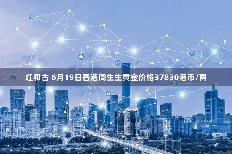 红和古 6月19日香港周生生黄金价格37830港币/两