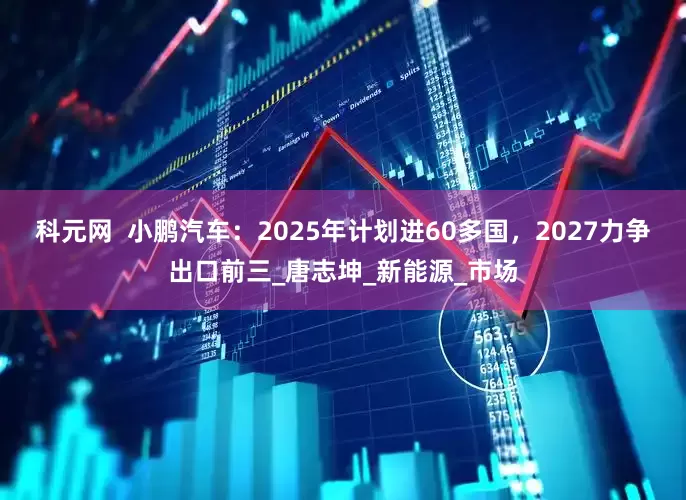 科元网  小鹏汽车：2025年计划进60多国，2027力争出口前三_唐志坤_新能源_市场