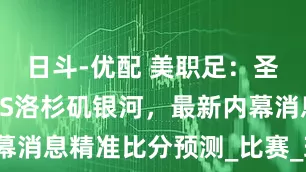 日斗-优配 美职足：圣何塞地震VS洛杉矶银河，最新内幕消息精准比分预测_比赛_球员_进攻