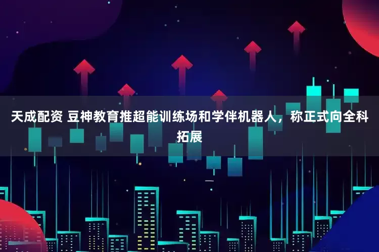 天成配资 豆神教育推超能训练场和学伴机器人，称正式向全科拓展