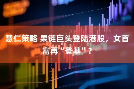 慧仁策略 果链巨头登陆港股，女首富再“登基”？