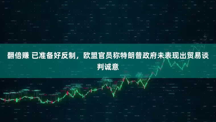 翻倍赚 已准备好反制，欧盟官员称特朗普政府未表现出贸易谈判诚意