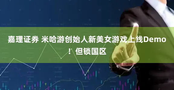 嘉理证券 米哈游创始人新美女游戏上线Demo！但锁国区