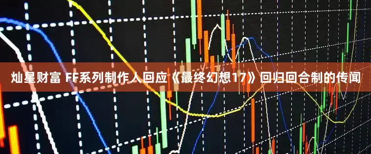 灿星财富 FF系列制作人回应《最终幻想17》回归回合制的传闻