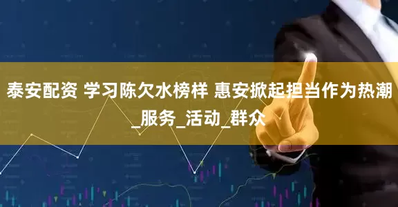 泰安配资 学习陈欠水榜样 惠安掀起担当作为热潮_服务_活动_群众