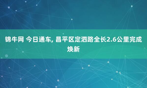 锦牛网 今日通车, 昌平区定泗路全长2.6公里完成焕新