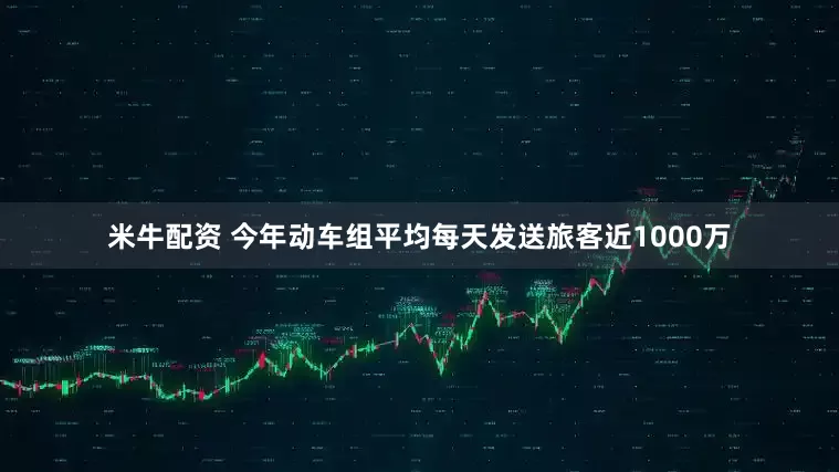 米牛配资 今年动车组平均每天发送旅客近1000万