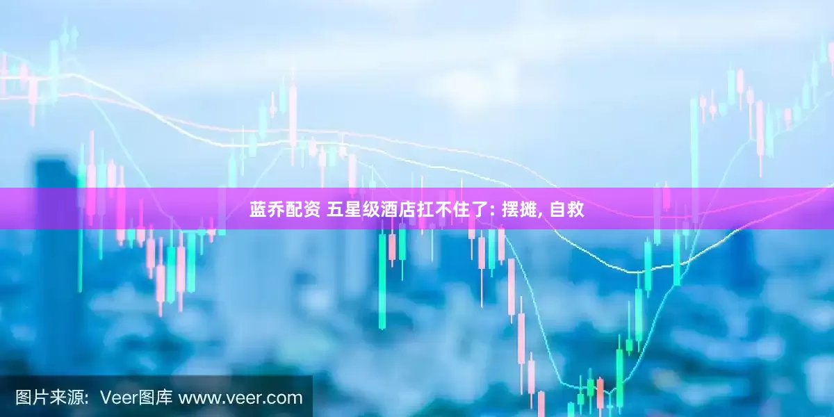 蓝乔配资 五星级酒店扛不住了: 摆摊, 自救