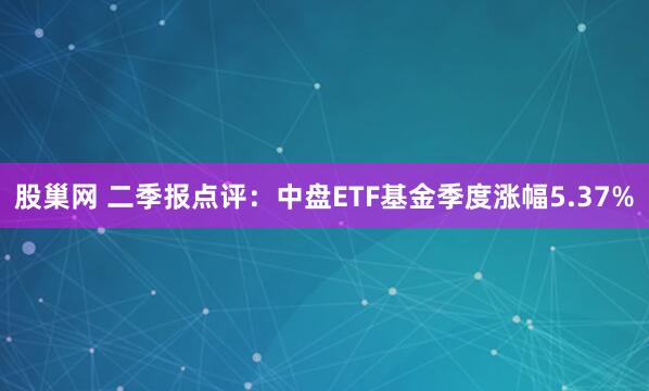 股巢网 二季报点评：中盘ETF基金季度涨幅5.37%