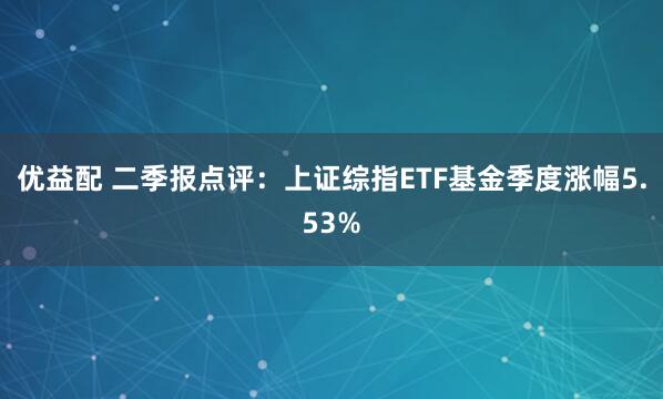 优益配 二季报点评：上证综指ETF基金季度涨幅5.53%
