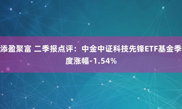 添盈聚富 二季报点评：中金中证科技先锋ETF基金季度涨幅-1.54%