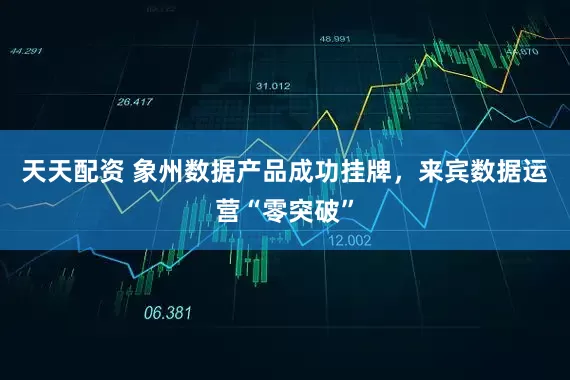 天天配资 象州数据产品成功挂牌，来宾数据运营“零突破”
