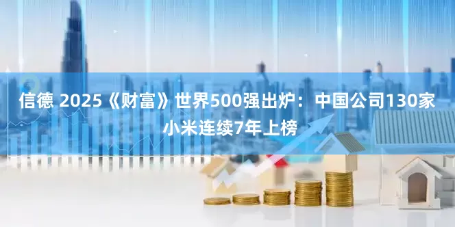 信德 2025《财富》世界500强出炉：中国公司130家 小米连续7年上榜