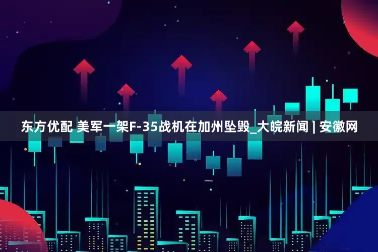 东方优配 美军一架F-35战机在加州坠毁_大皖新闻 | 安徽网