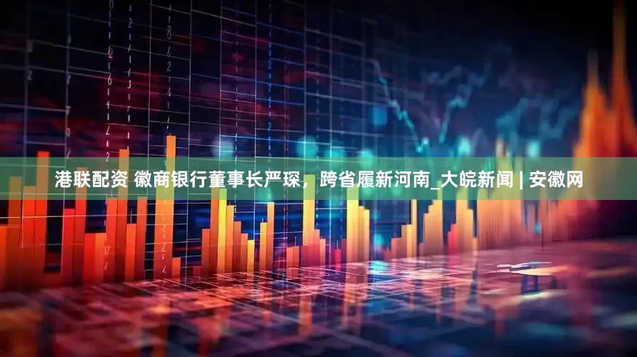 港联配资 徽商银行董事长严琛，跨省履新河南_大皖新闻 | 安徽网