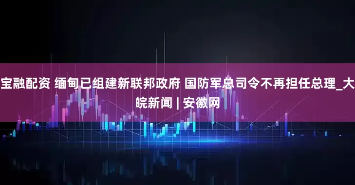 宝融配资 缅甸已组建新联邦政府 国防军总司令不再担任总理_大皖新闻 | 安徽网