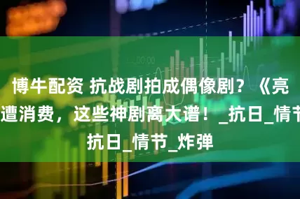 博牛配资 抗战剧拍成偶像剧？《亮剑》惨遭消费，这些神剧离大谱！_抗日_情节_炸弹