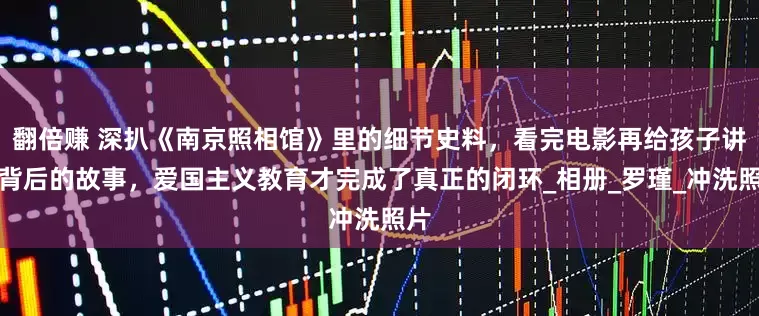 翻倍赚 深扒《南京照相馆》里的细节史料，看完电影再给孩子讲讲背后的故事，爱国主义教育才完成了真正的闭环_相册_罗瑾_冲洗照片