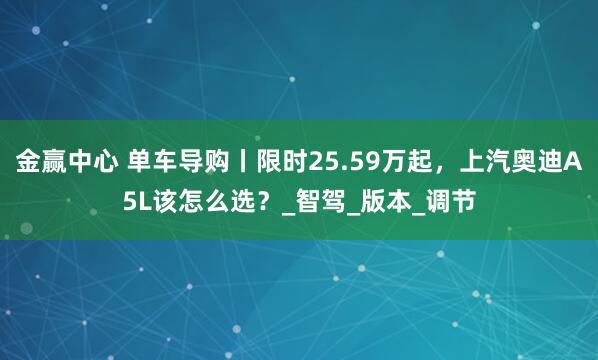 金赢中心 单车导购丨限时25.59万起，上汽奥迪A5L该怎么选？_智驾_版本_调节