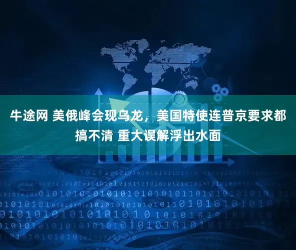 牛途网 美俄峰会现乌龙，美国特使连普京要求都搞不清 重大误解浮出水面