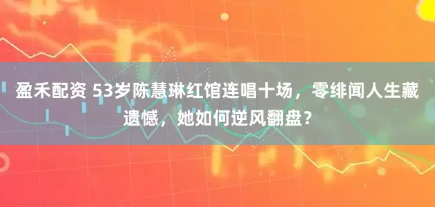 盈禾配资 53岁陈慧琳红馆连唱十场，零绯闻人生藏遗憾，她如何逆风翻盘？