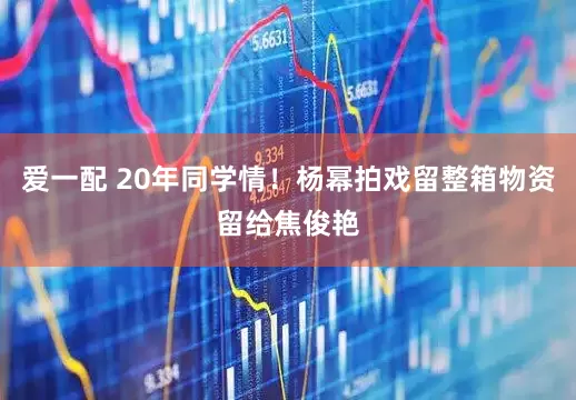 爱一配 20年同学情！杨幂拍戏留整箱物资留给焦俊艳