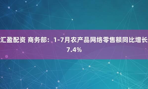 汇盈配资 商务部：1-7月农产品网络零售额同比增长7.4%