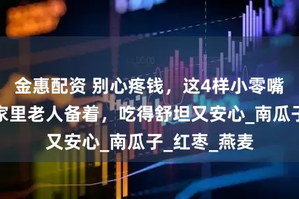 金惠配资 别心疼钱，这4样小零嘴儿，我常给家里老人备着，吃得舒坦又安心_南瓜子_红枣_燕麦