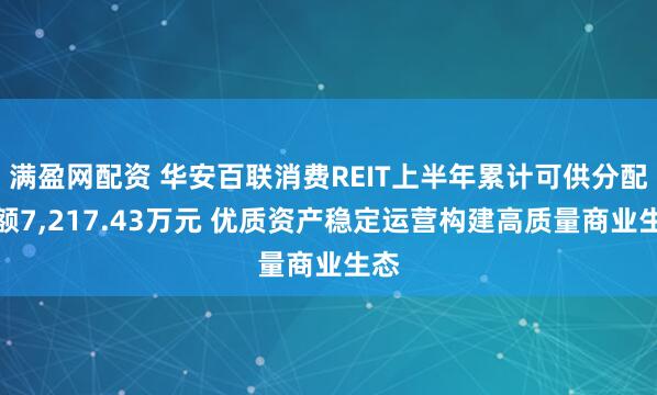 满盈网配资 华安百联消费REIT上半年累计可供分配金额7,217.43万元 优质资产稳定运营构建高质量商业生态