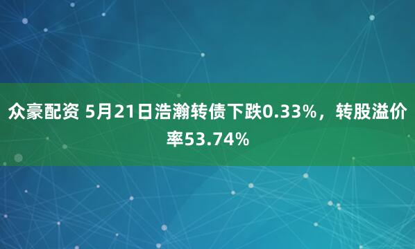 众豪配资 5月21日浩瀚转债下跌0.33%，转股溢价率53.74%