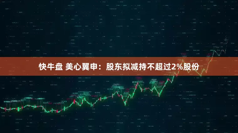 快牛盘 美心翼申：股东拟减持不超过2%股份