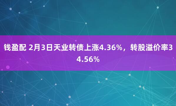 钱盈配 2月3日天业转债上涨4.36%，转股溢价率34.56%