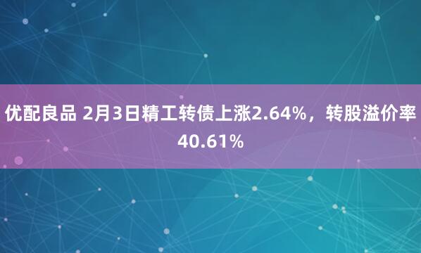优配良品 2月3日精工转债上涨2.64%，转股溢价率40.61%