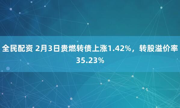 全民配资 2月3日贵燃转债上涨1.42%，转股溢价率35.23%