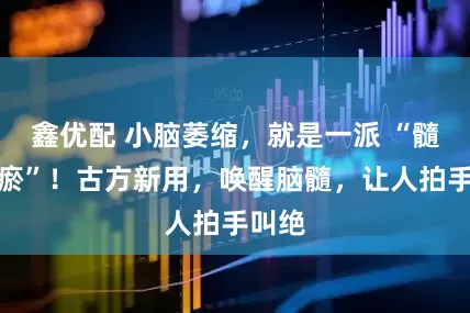 鑫优配 小脑萎缩，就是一派 “髓亏痰瘀”！古方新用，唤醒脑髓，让人拍手叫绝