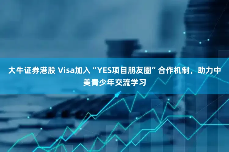 大牛证券港股 Visa加入“YES项目朋友圈”合作机制，助力中美青少年交流学习
