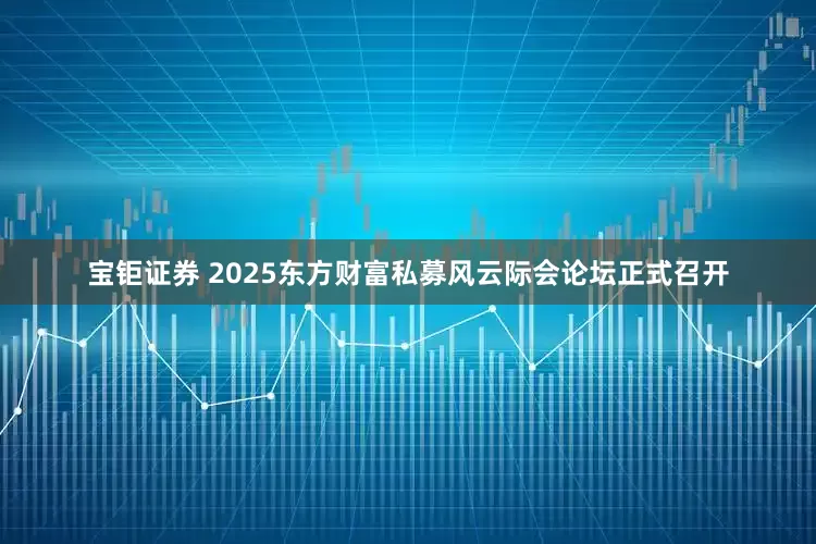 宝钜证券 2025东方财富私募风云际会论坛正式召开