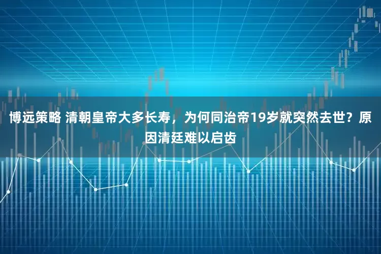 博远策略 清朝皇帝大多长寿，为何同治帝19岁就突然去世？原因清廷难以启齿