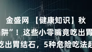 金盛网 【健康知识】秋冬“甜蜜陷阱”！这些小零嘴竟吃出胃结石，5种危险吃法赶紧避坑