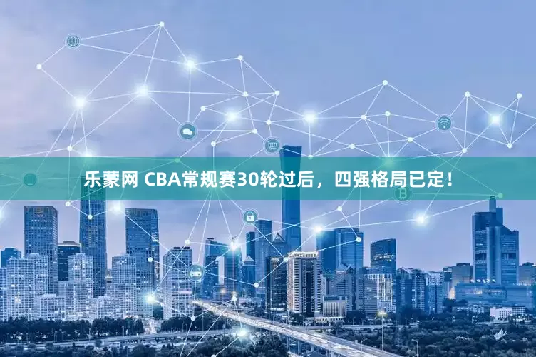 乐蒙网 CBA常规赛30轮过后，四强格局已定！